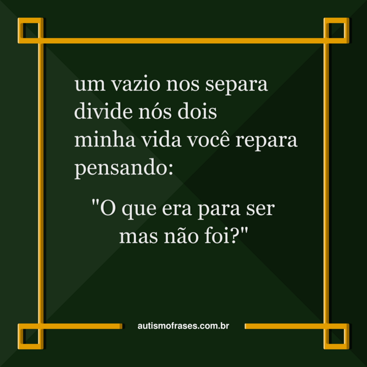 Imagem montada por Siael Alves. É uma montagem de fundo verde escuro e uma moldura dourada. No centro, há a frase: Um vazio nos separa, divide nós dois. Minha vida você repara, pensando: O que era para ser mas não foi? Na parte inferior, há o website: autismofrases.com.br