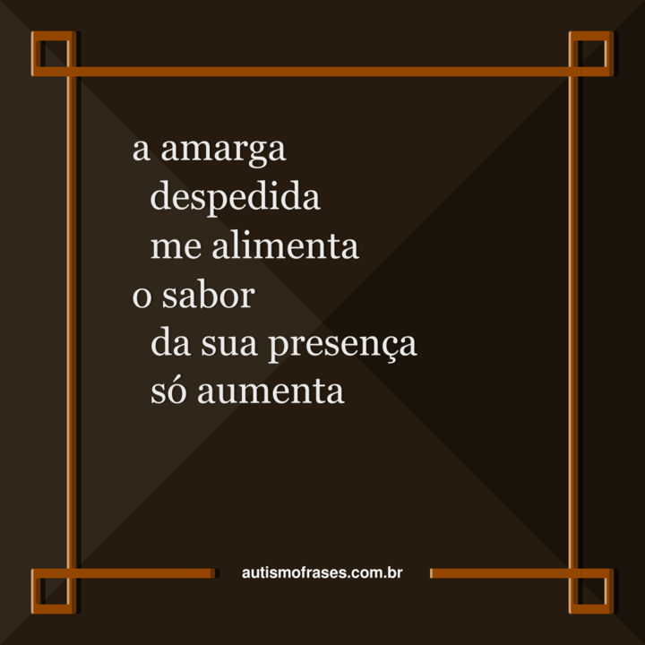 Imagem montada por Siael Alves. É uma montagem de fundo marrom escuro com bordas laranja clara. No centro, há o seguinte poema: a amarga despedida me alimenta. o sabor da presença só aumenta. Na parte inferior, há o website: autismofrases.com.br
